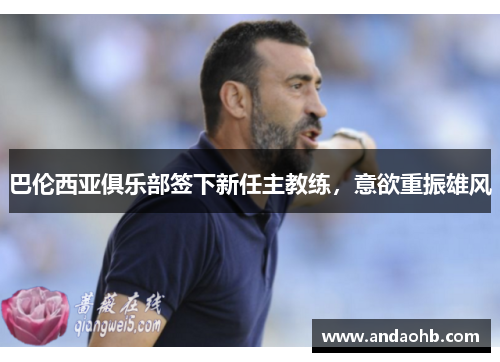 巴伦西亚俱乐部签下新任主教练，意欲重振雄风