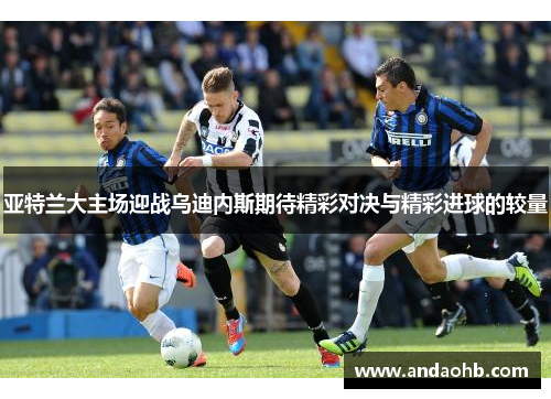 亚特兰大主场迎战乌迪内斯期待精彩对决与精彩进球的较量