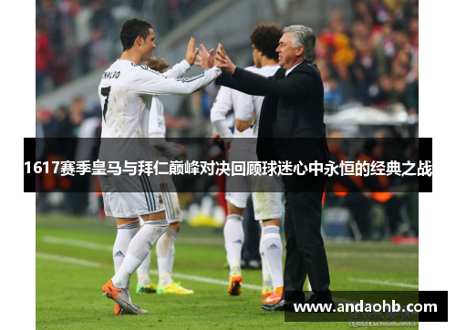 1617赛季皇马与拜仁巅峰对决回顾球迷心中永恒的经典之战