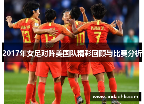 2017年女足对阵美国队精彩回顾与比赛分析