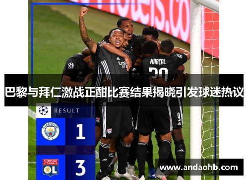 巴黎与拜仁激战正酣比赛结果揭晓引发球迷热议