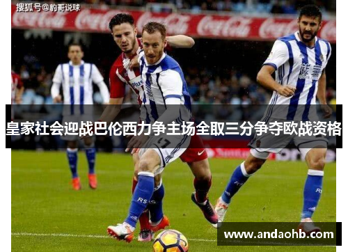 皇家社会迎战巴伦西力争主场全取三分争夺欧战资格