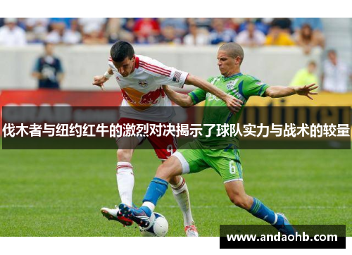 伐木者与纽约红牛的激烈对决揭示了球队实力与战术的较量