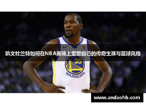凯文杜兰特如何在NBA赛场上重塑自己的传奇生涯与篮球风格