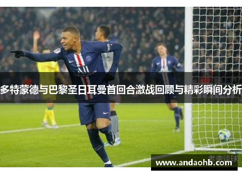 多特蒙德与巴黎圣日耳曼首回合激战回顾与精彩瞬间分析
