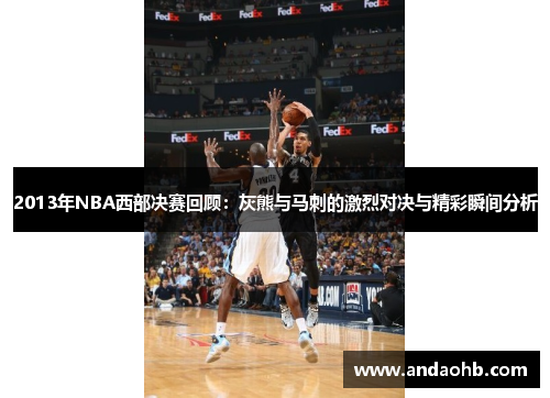 2013年NBA西部决赛回顾：灰熊与马刺的激烈对决与精彩瞬间分析